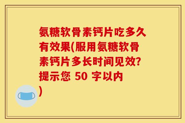 氨糖软骨素钙片吃多久有效果(服用氨糖软骨素钙片多长时间见效？提示您 50 字以内)