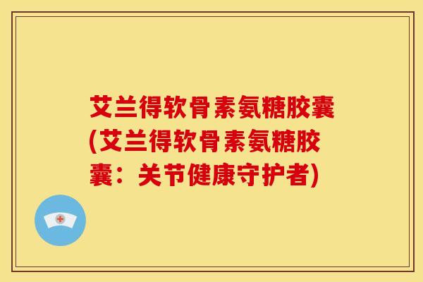 艾兰得软骨素氨糖胶囊(艾兰得软骨素氨糖胶囊:关节健康守护者) 艾兰得软骨素氨糖胶囊(艾兰得软骨素氨糖胶囊:关节健康守护者)