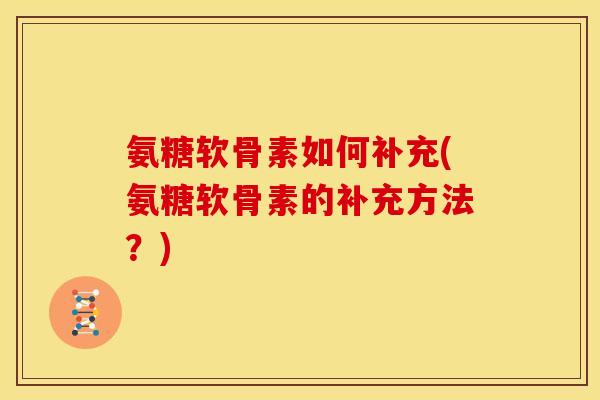 氨糖软骨素如何补充(氨糖软骨素的补充方法?) 氨糖软骨素如何补充(氨糖软骨素的补充方法?)