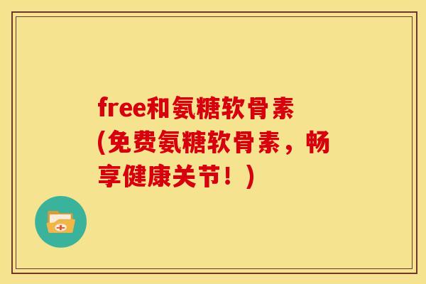 free和氨糖软骨素(免费氨糖软骨素,畅享健康关节!) free和氨糖软骨素(免费氨糖软骨素,畅享健康关节!)