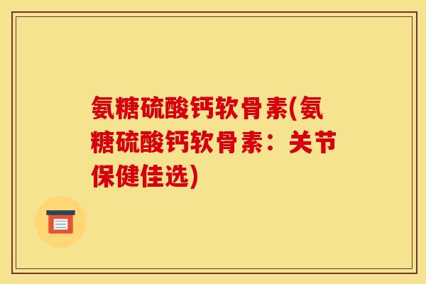氨糖硫酸钙软骨素(氨糖硫酸钙软骨素:关节保健佳选) 氨糖硫酸钙软骨素(氨糖硫酸钙软骨素:关节保健佳选)