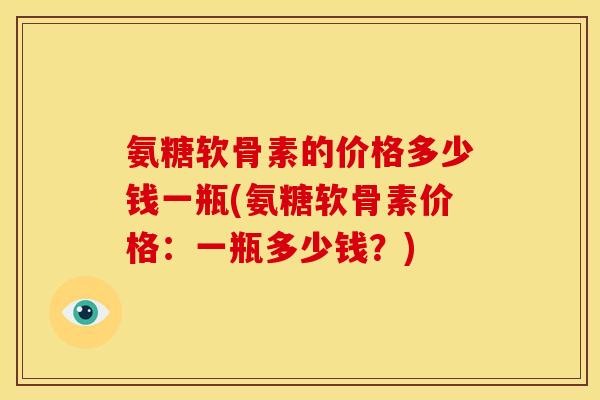 氨糖软骨素的价格多少钱一瓶(氨糖软骨素价格:一瓶多少钱?) 氨糖软骨素的价格多少钱一瓶(氨糖软骨素价格:一瓶多少钱?)