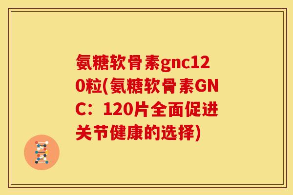 氨糖软骨素gnc120粒(氨糖软骨素GNC:120片全面促进关节健康的选择) 氨糖软骨素gnc120粒(氨糖软骨素GNC:120片全面促进关节健康的选择)