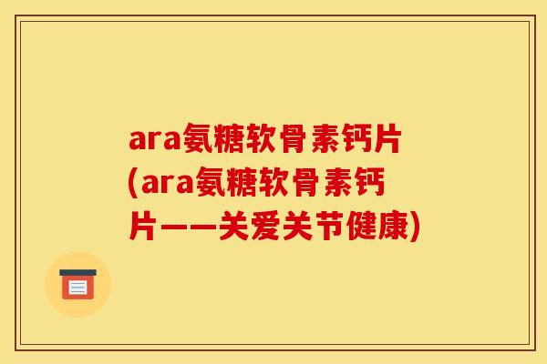 ara氨糖软骨素钙片(ara氨糖软骨素钙片——关爱关节健康) ara氨糖软骨素钙片(ara氨糖软骨素钙片——关爱关节健康)