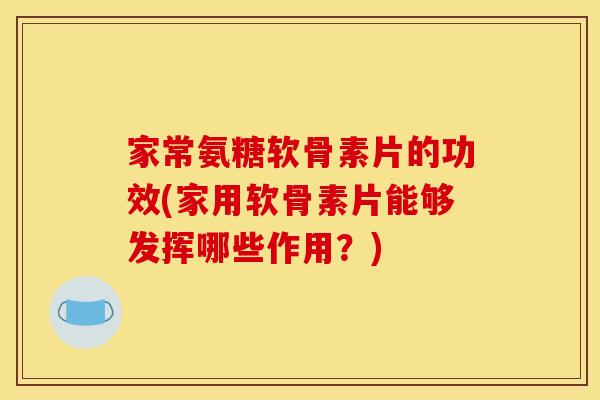 家常氨糖软骨素片的功效(家用软骨素片能够发挥哪些作用?) 家常氨糖软骨素片的功效(家用软骨素片能够发挥哪些作用?)