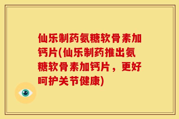 仙乐制药氨糖软骨素加钙片(仙乐制药推出氨糖软骨素加钙片,更好呵护关节健康) 仙乐制药氨糖软骨素加钙片(仙乐制药推出氨糖软骨素加钙片,更好呵护关节健康)