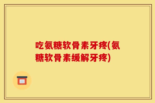 吃氨糖软骨素牙疼(氨糖软骨素缓解牙疼) 吃氨糖软骨素牙疼(氨糖软骨素缓解牙疼)