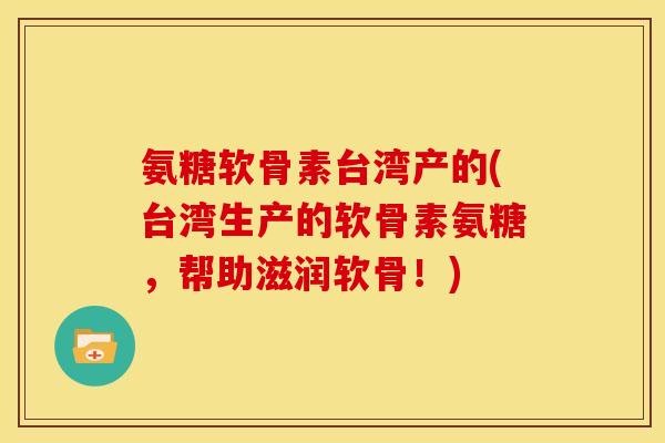 氨糖软骨素台湾产的(台湾生产的软骨素氨糖,帮助滋润软骨!) 氨糖软骨素台湾产的(台湾生产的软骨素氨糖,帮助滋润软骨!)