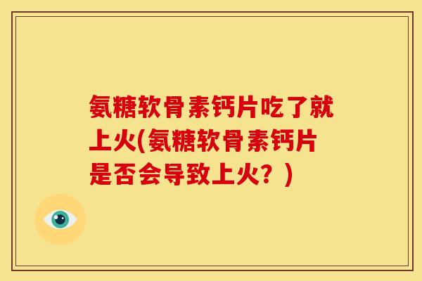 氨糖软骨素钙片吃了就上火(氨糖软骨素钙片是否会导致上火?) 氨糖软骨素钙片吃了就上火(氨糖软骨素钙片是否会导致上火?)