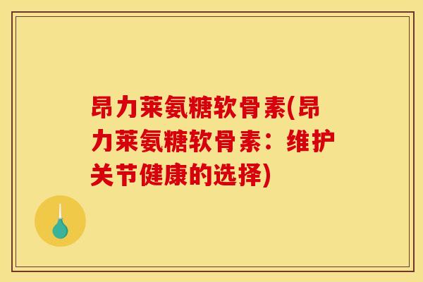 昂力莱氨糖软骨素(昂力莱氨糖软骨素：维护关节健康的选择)