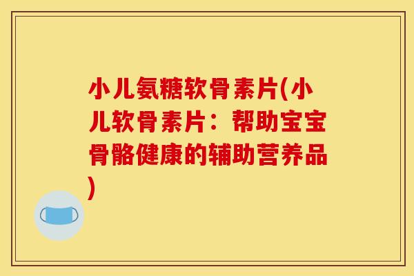 小儿氨糖软骨素片(小儿软骨素片:帮助宝宝骨骼健康的辅助营养品) 小儿氨糖软骨素片(小儿软骨素片:帮助宝宝骨骼健康的辅助营养品)