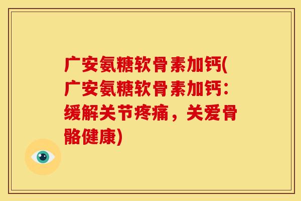 广安氨糖软骨素加钙(广安氨糖软骨素加钙:缓解关节,关爱骨骼健康) 广安氨糖软骨素加钙(广安氨糖软骨素加钙:缓解关节,关爱骨骼健康)