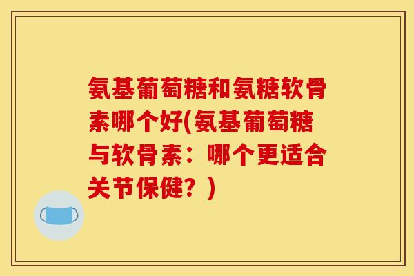 氨基葡萄糖和氨糖软骨素哪个好(氨基葡萄糖与软骨素：哪个更适合关节保健？)