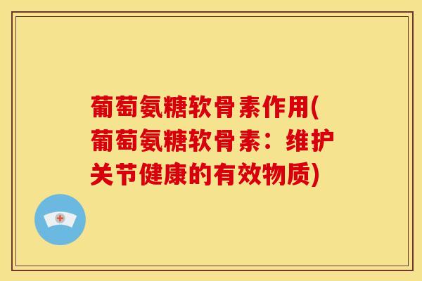 葡萄氨糖软骨素作用(葡萄氨糖软骨素：维护关节健康的有效物质)