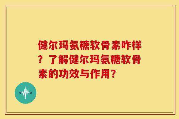 健尔玛氨糖软骨素咋样?了解健尔玛氨糖软骨素的功效与作用? 健尔玛氨糖软骨素咋样?了解健尔玛氨糖软骨素的功效与作用?