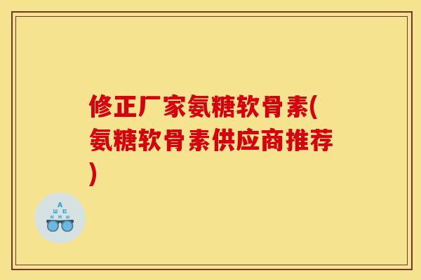 修正厂家氨糖软骨素(氨糖软骨素供应商推荐) 修正厂家氨糖软骨素(氨糖软骨素供应商推荐)