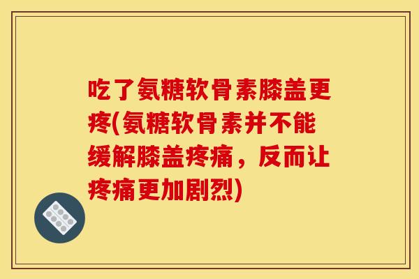 吃了氨糖软骨素膝盖更疼(氨糖软骨素并不能缓解膝盖，反而让更加剧烈)