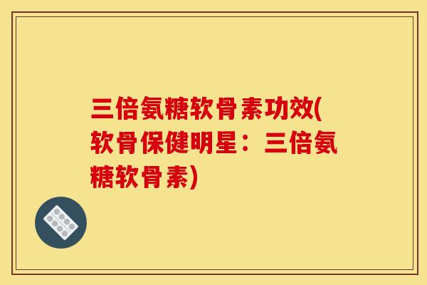 三倍氨糖软骨素功效(软骨保健明星：三倍氨糖软骨素)