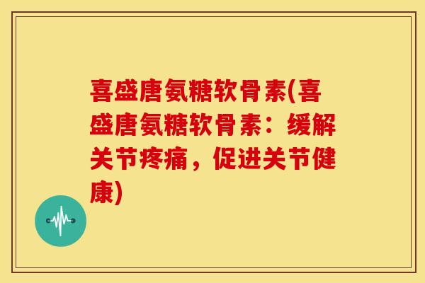 喜盛唐氨糖软骨素(喜盛唐氨糖软骨素:缓解关节,促进关节健康) 喜盛唐氨糖软骨素(喜盛唐氨糖软骨素:缓解关节,促进关节健康)