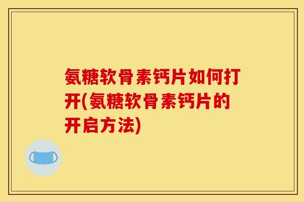 氨糖软骨素钙片如何打开(氨糖软骨素钙片的开启方法) 氨糖软骨素钙片如何打开(氨糖软骨素钙片的开启方法)