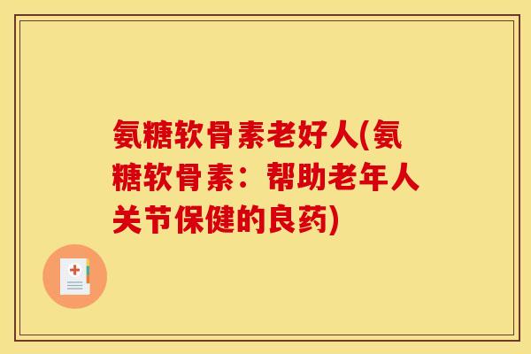 氨糖软骨素老好人(氨糖软骨素:帮助老年人关节保健的良药) 氨糖软骨素老好人(氨糖软骨素:帮助老年人关节保健的良药)