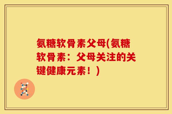 氨糖软骨素父母(氨糖软骨素：父母关注的关键健康元素！)