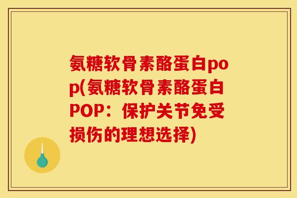 氨糖软骨素酪蛋白pop(氨糖软骨素酪蛋白POP:保护关节免受损伤的理想选择) 氨糖软骨素酪蛋白pop(氨糖软骨素酪蛋白POP:保护关节免受损伤的理想选择)