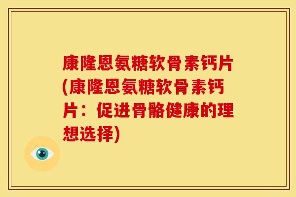 康隆恩氨糖软骨素钙片(康隆恩氨糖软骨素钙片：促进骨骼健康的理想选择)