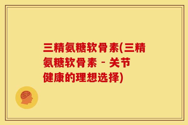 三精氨糖软骨素(三精氨糖软骨素 - 关节健康的理想选择) 三精氨糖软骨素(三精氨糖软骨素 - 关节健康的理想选择)