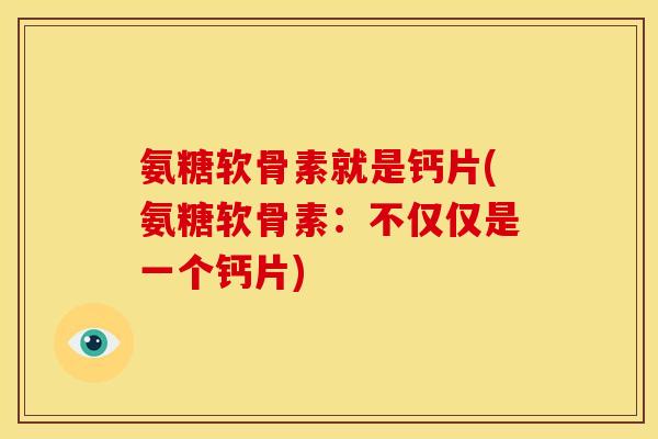 氨糖软骨素就是钙片(氨糖软骨素:不仅仅是一个钙片) 氨糖软骨素就是钙片(氨糖软骨素:不仅仅是一个钙片)