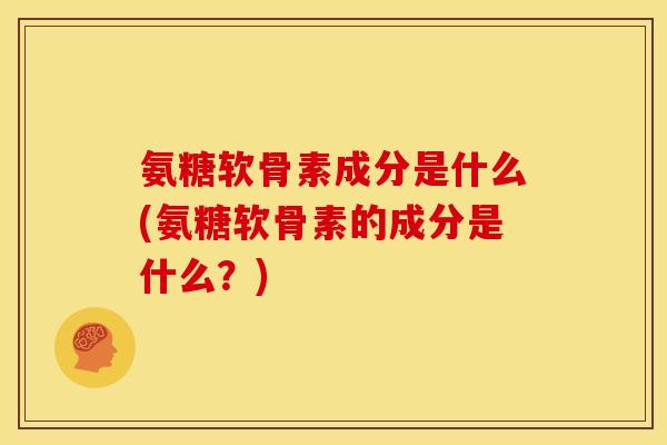 氨糖软骨素成分是什么(氨糖软骨素的成分是什么?) 氨糖软骨素成分是什么(氨糖软骨素的成分是什么?)