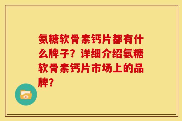 氨糖软骨素钙片都有什么牌子?详细介绍氨糖软骨素钙片市场上的品牌? 氨糖软骨素钙片都有什么牌子?详细介绍氨糖软骨素钙片市场上的品牌?
