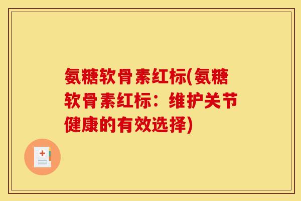 氨糖软骨素红标(氨糖软骨素红标:维护关节健康的有效选择) 氨糖软骨素红标(氨糖软骨素红标:维护关节健康的有效选择)