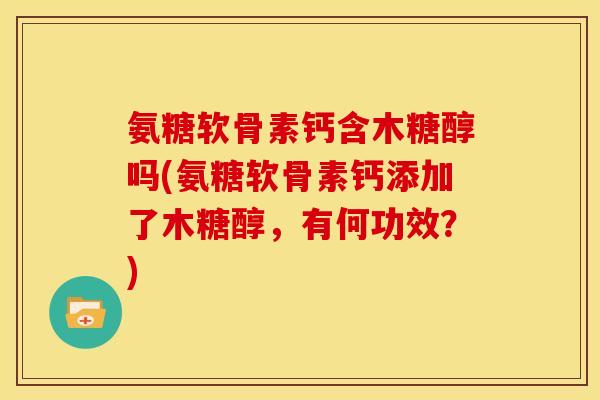 氨糖软骨素钙含木糖醇吗(氨糖软骨素钙添加了木糖醇，有何功效？)