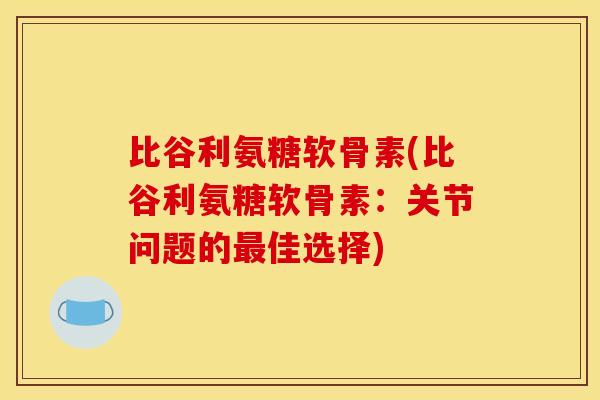 比谷利氨糖软骨素(比谷利氨糖软骨素:关节问题的佳选择) 比谷利氨糖软骨素(比谷利氨糖软骨素:关节问题的佳选择)