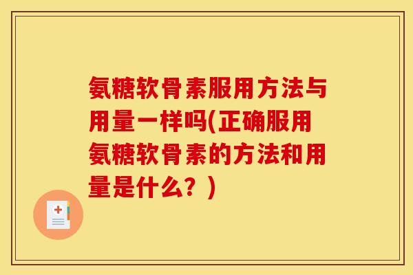 氨糖软骨素服用方法与用量一样吗(正确服用氨糖软骨素的方法和用量是什么?) 氨糖软骨素服用方法与用量一样吗(正确服用氨糖软骨素的方法和用量是什么?)