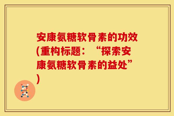 安康氨糖软骨素的功效(重构标题：“探索安康氨糖软骨素的益处”)