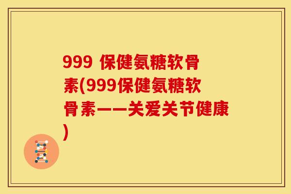 999 保健氨糖软骨素(999保健氨糖软骨素——关爱关节健康)