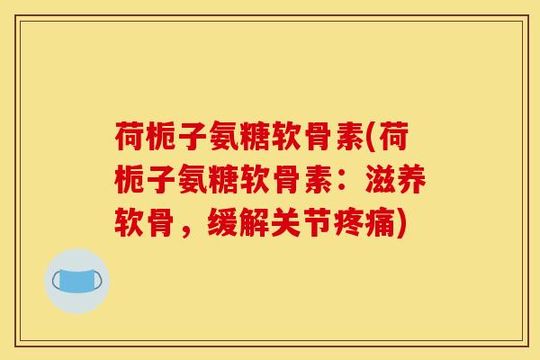 荷栀子氨糖软骨素(荷栀子氨糖软骨素:滋养软骨,缓解关节) 荷栀子氨糖软骨素(荷栀子氨糖软骨素:滋养软骨,缓解关节)