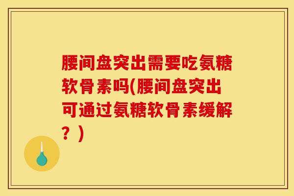 腰间盘突出需要吃氨糖软骨素吗(腰间盘突出可通过氨糖软骨素缓解?) 腰间盘突出需要吃氨糖软骨素吗(腰间盘突出可通过氨糖软骨素缓解?)