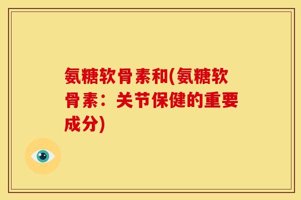 氨糖软骨素和(氨糖软骨素：关节保健的重要成分)