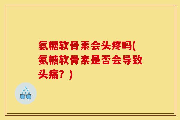氨糖软骨素会头疼吗(氨糖软骨素是否会导致头痛?) 氨糖软骨素会头疼吗(氨糖软骨素是否会导致头痛?)