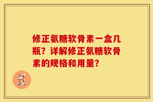 修正氨糖软骨素一盒几瓶?详解修正氨糖软骨素的规格和用量? 修正氨糖软骨素一盒几瓶?详解修正氨糖软骨素的规格和用量?