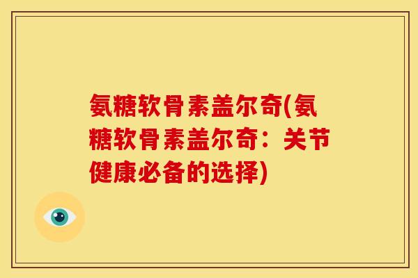 氨糖软骨素盖尔奇(氨糖软骨素盖尔奇：关节健康必备的选择)