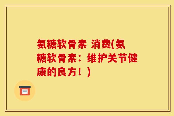 氨糖软骨素 消费(氨糖软骨素:维护关节健康的良方!) 氨糖软骨素 消费(氨糖软骨素:维护关节健康的良方!)