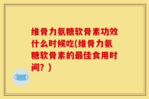 维骨力氨糖软骨素功效什么时候吃(维骨力氨糖软骨素的佳食用时间?) 维骨力氨糖软骨素功效什么时候吃(维骨力氨糖软骨素的佳食用时间?)