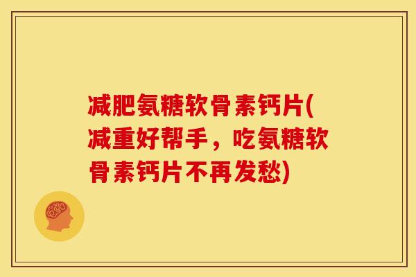 氨糖软骨素钙片(减重好帮手,吃氨糖软骨素钙片不再发愁) 氨糖软骨素钙片(减重好帮手,吃氨糖软骨素钙片不再发愁)
