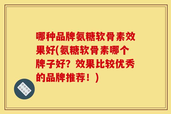 哪种品牌氨糖软骨素效果好(氨糖软骨素哪个牌子好?效果比较优秀的品牌推荐!) 哪种品牌氨糖软骨素效果好(氨糖软骨素哪个牌子好?效果比较优秀的品牌推荐!)