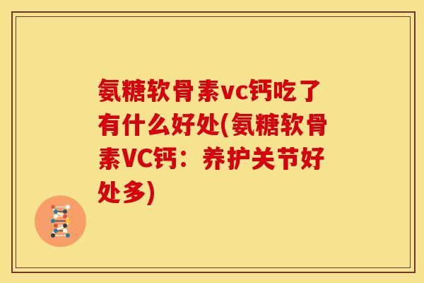 氨糖软骨素vc钙吃了有什么好处(氨糖软骨素VC钙:养护关节好处多) 氨糖软骨素vc钙吃了有什么好处(氨糖软骨素VC钙:养护关节好处多)