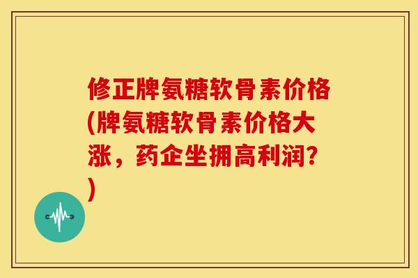 修正牌氨糖软骨素价格(牌氨糖软骨素价格大涨，药企坐拥高利润？)